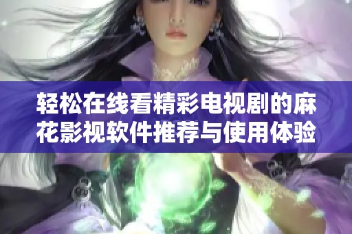 輕松在線看精彩電視劇的麻花影視軟件推薦與使用體驗分享