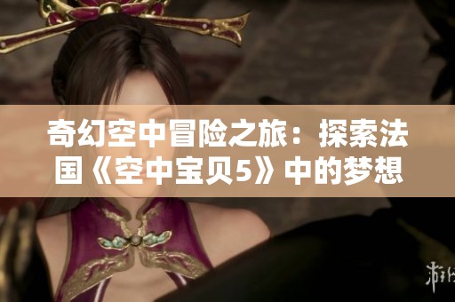 奇幻空中冒險之旅：探索法國《空中寶貝5》中的夢想與友情