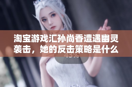 淘寶游戲匯孫尚香遭遇幽靈襲擊，她的反擊策略是什么？