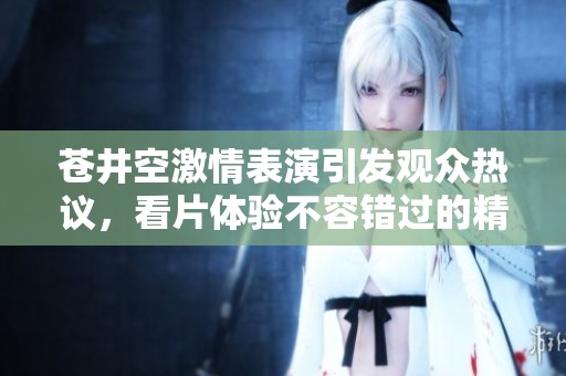 蒼井空激情表演引發(fā)觀眾熱議，看片體驗(yàn)不容錯(cuò)過的精彩瞬間