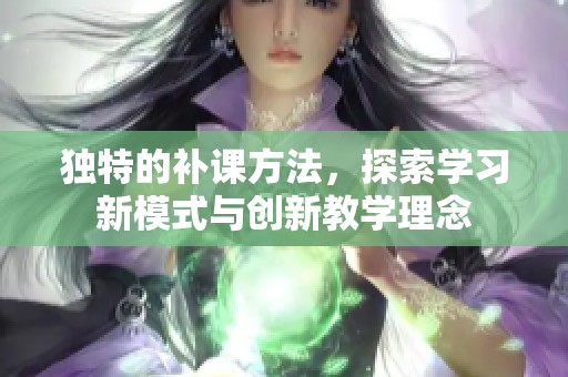 獨特的補課方法，探索學(xué)習(xí)新模式與創(chuàng)新教學(xué)理念