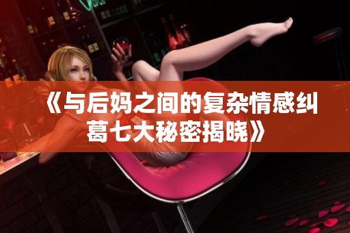 《與后媽之間的復(fù)雜情感糾葛七大秘密揭曉》 《與后媽之間的復(fù)雜情感糾葛七大秘密揭曉》