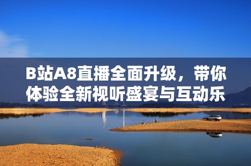 B站A8直播全面升級，帶你體驗全新視聽盛宴與互動樂趣