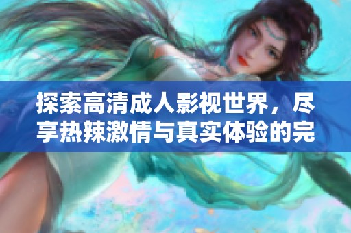 探索高清成人影視世界，盡享熱辣激情與真實體驗的完美結(jié)合