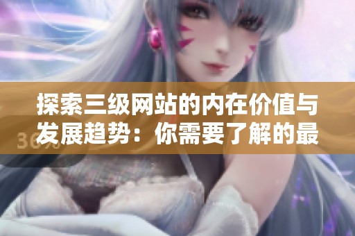 探索三級(jí)網(wǎng)站的內(nèi)在價(jià)值與發(fā)展趨勢(shì):你需要了解的最新信息 探索三級(jí)網(wǎng)站的內(nèi)在價(jià)值與發(fā)展趨勢(shì):你需要了解的最新信息