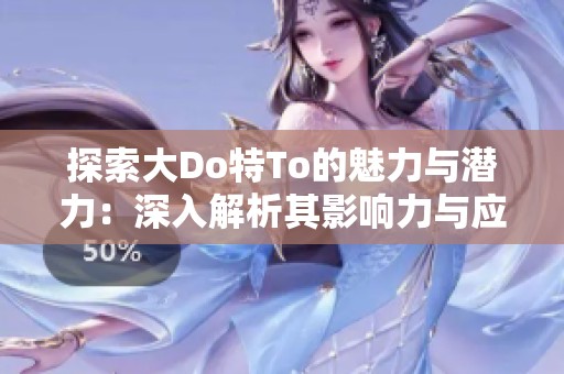 探索大Do特To的魅力與潛力：深入解析其影響力與應(yīng)用場景