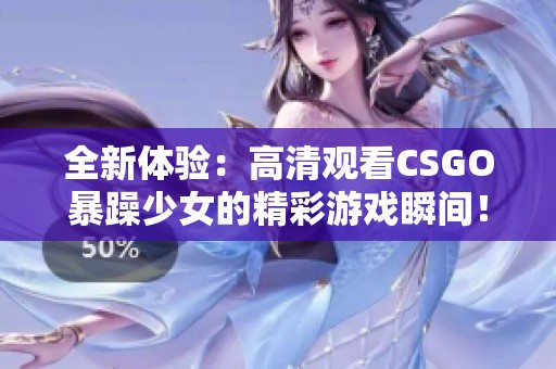 全新體驗：高清觀看CSGO暴躁少女的精彩游戲瞬間！