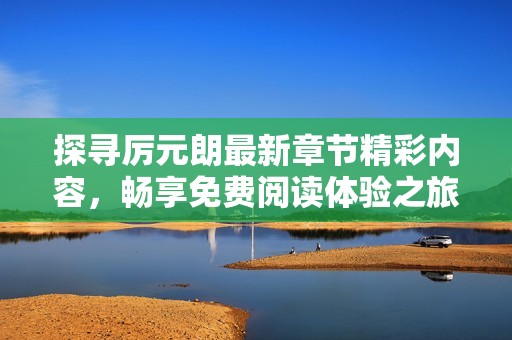 探尋厲元朗最新章節(jié)精彩內(nèi)容，暢享免費(fèi)閱讀體驗(yàn)之旅