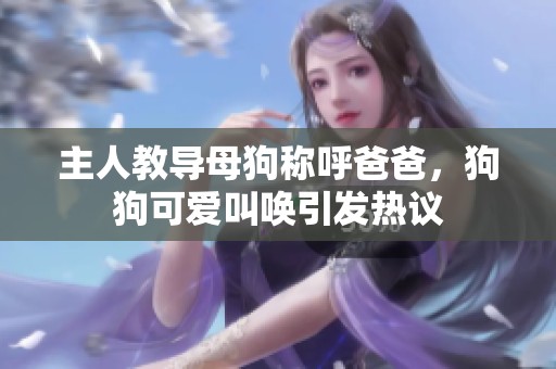 主人教導(dǎo)母狗稱呼爸爸，狗狗可愛叫喚引發(fā)熱議