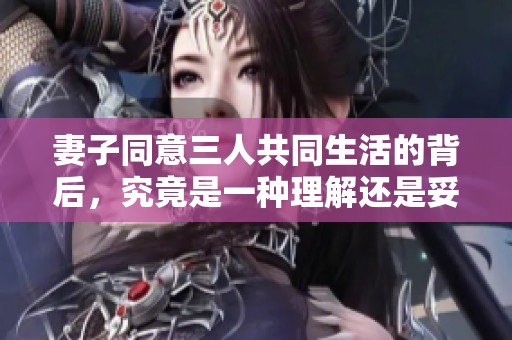 妻子同意三人共同生活的背后，究竟是一種理解還是妥協(xié)