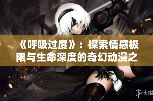 《呼吸過度》：探索情感極限與生命深度的奇幻動漫之旅