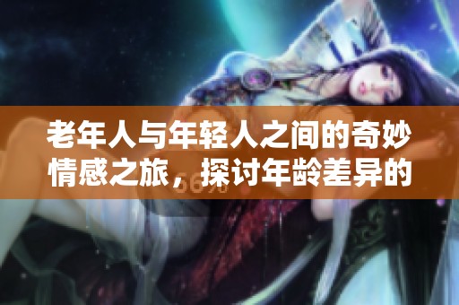 老年人與年輕人之間的奇妙情感之旅，探討年齡差異的愛與理解