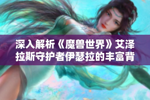 深入解析《魔獸世界》艾澤拉斯守護者伊瑟拉的豐富背景與傳奇故事
