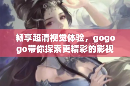 暢享超清視覺體驗(yàn)，gogogo帶你探索更精彩的影視世界
