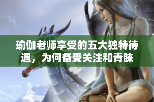 瑜伽老師享受的五大獨(dú)特待遇，為何備受關(guān)注和青睞