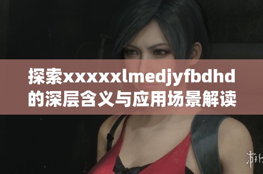 探索xxxxxlmedjyfbdhd的深層含義與應用場景解讀