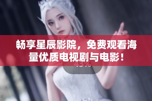 暢享星辰影院，免費觀看海量優(yōu)質(zhì)電視劇與電影！