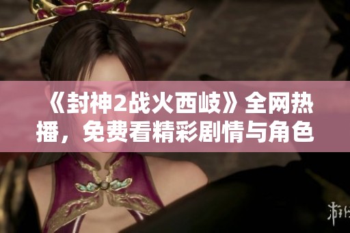 《封神2戰(zhàn)火西岐》全網(wǎng)熱播，免費看精彩劇情與角色對決的最佳選擇