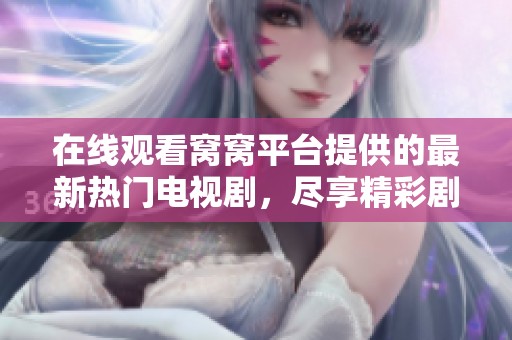 在線(xiàn)觀(guān)看窩窩平臺(tái)提供的最新熱門(mén)電視劇,盡享精彩劇集無(wú)廣告免費(fèi)觀(guān)看體驗(yàn) 在線(xiàn)觀(guān)看窩窩平臺(tái)提供的最新熱門(mén)電視劇,盡享精彩劇集無(wú)廣告免費(fèi)觀(guān)看體驗(yàn)