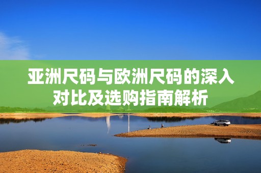 亞洲尺碼與歐洲尺碼的深入對(duì)比及選購(gòu)指南解析