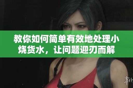教你如何簡單有效地處理小燒貨水，讓問題迎刃而解