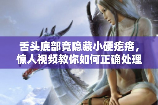 舌頭底部竟隱藏小硬疙瘩，驚人視頻教你如何正確處理與檢查