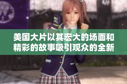 美國(guó)大片以其宏大的場(chǎng)面和精彩的故事吸引觀(guān)眾的全新視覺(jué)盛宴