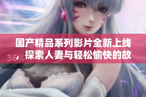 國產(chǎn)精品系列影片全新上線，探索人妻與輕松愉快的故事情節(jié)