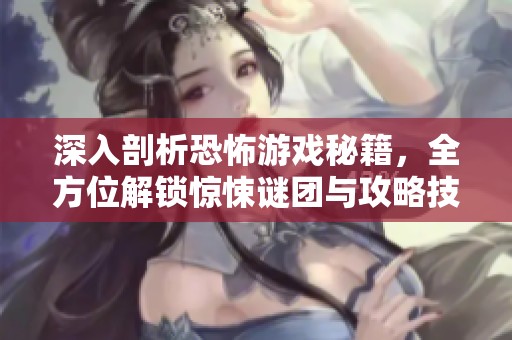 深入剖析恐怖游戲秘籍，全方位解鎖驚悚謎團(tuán)與攻略技巧