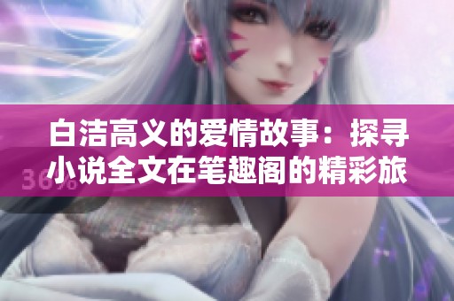 白潔高義的愛情故事：探尋小說全文在筆趣閣的精彩旅程