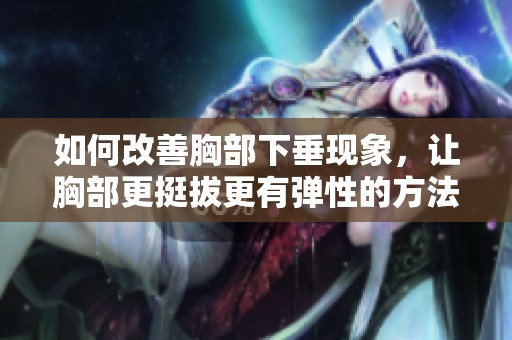 如何改善胸部下垂現象，讓胸部更挺拔更有彈性的方法指南