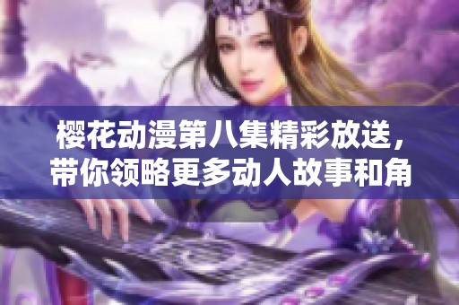 櫻花動漫第八集精彩放送，帶你領(lǐng)略更多動人故事和角色魅力