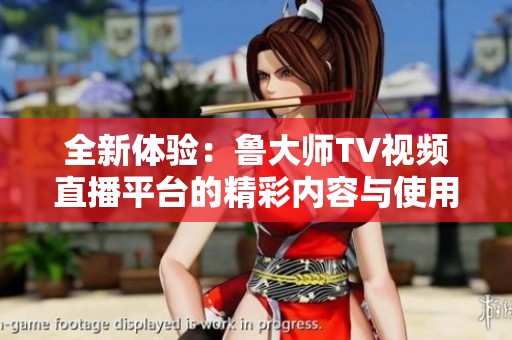 全新體驗：魯大師TV視頻直播平臺的精彩內(nèi)容與使用指南