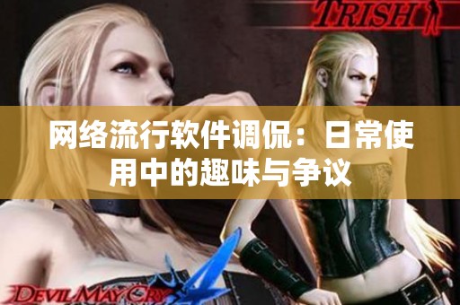 網(wǎng)絡(luò)流行軟件調(diào)侃：日常使用中的趣味與爭(zhēng)議