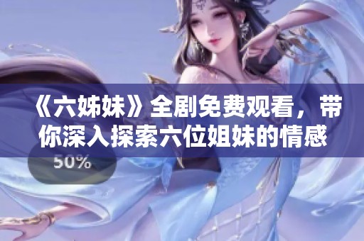 《六姊妹》全劇免費(fèi)觀看，帶你深入探索六位姐妹的情感與生活故事