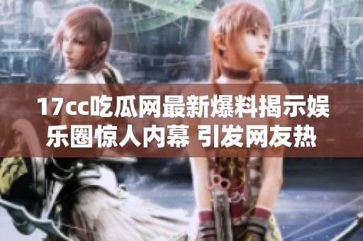 17cc吃瓜網(wǎng)最新爆料揭示娛樂圈驚人內(nèi)幕 引發(fā)網(wǎng)友熱議與關(guān)注 17cc吃瓜網(wǎng)最新爆料揭示娛樂圈驚人內(nèi)幕 引發(fā)網(wǎng)友熱議與關(guān)注