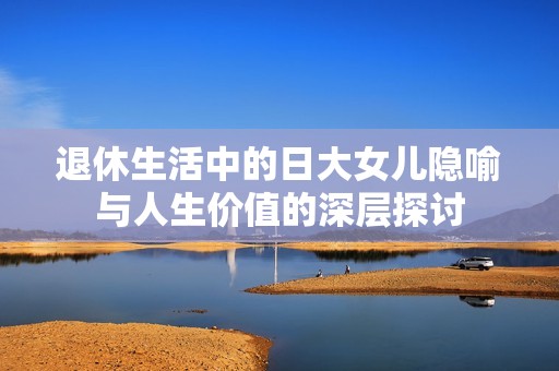 退休生活中的日大女兒隱喻與人生價值的深層探討