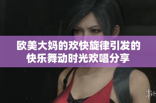 歐美大媽的歡快旋律引發(fā)的快樂舞動(dòng)時(shí)光歡唱分享