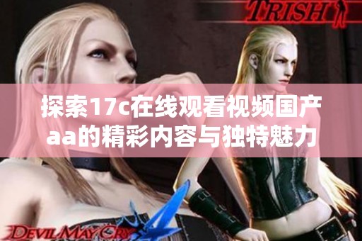 探索17c在線觀看視頻國產(chǎn)aa的精彩內(nèi)容與獨(dú)特魅力，帶你領(lǐng)略不一樣的視聽體驗(yàn)
