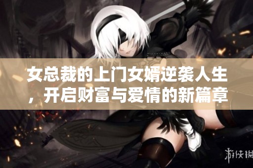 女總裁的上門女婿逆襲人生，開啟財(cái)富與愛情的新篇章