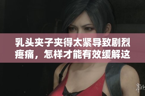 乳頭夾子夾得太緊導(dǎo)致劇烈疼痛，怎樣才能有效緩解這種不適感