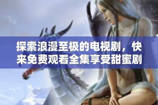 探索浪漫至極的電視劇，快來免費(fèi)觀看全集享受甜蜜劇情吧