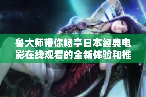 魯大師帶你暢享日本經(jīng)典電影在線觀看的全新體驗(yàn)和推薦