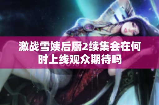 激戰(zhàn)雪姨后廚2續(xù)集會(huì)在何時(shí)上線觀眾期待嗎