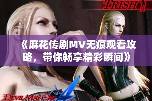 《麻花傳劇MV無(wú)痕觀看攻略，帶你暢享精彩瞬間》