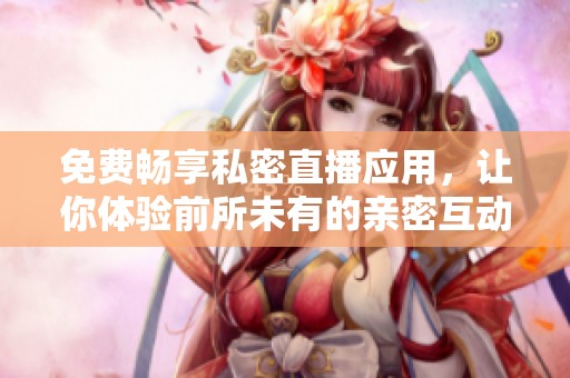 免費(fèi)暢享私密直播應(yīng)用，讓你體驗(yàn)前所未有的親密互動(dòng)樂趣