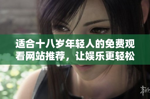 適合十八歲年輕人的免費觀看網(wǎng)站推薦，讓娛樂更輕松更暢快