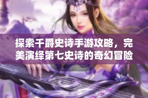 探索千爵史詩手游攻略，完美演繹第七史詩的奇幻冒險之旅