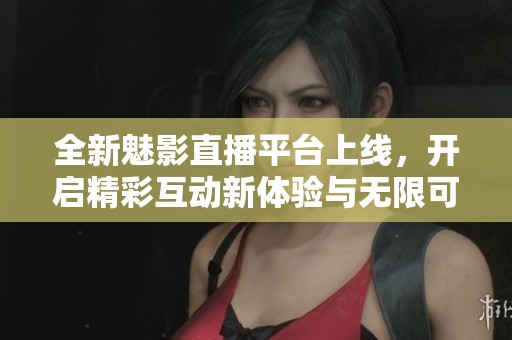 全新魅影直播平臺上線，開啟精彩互動新體驗與無限可能