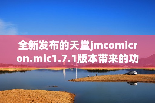 全新發(fā)布的天堂jmcomicron.mic1.7.1版本帶來的功能和亮點(diǎn)解析
